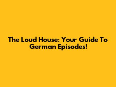 The Loud House: Your Guide To German Episodes!