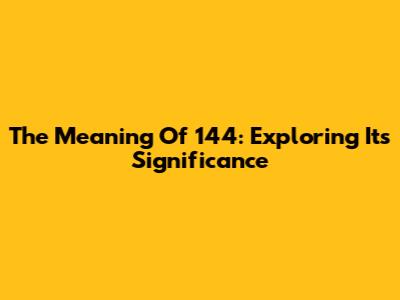 The Meaning Of 144: Exploring Its Significance