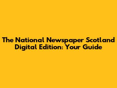 The National Newspaper Scotland Digital Edition: Your Guide
