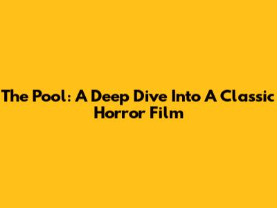 The Pool: A Deep Dive Into A Classic Horror Film