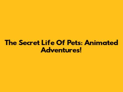 The Secret Life Of Pets: Animated Adventures!