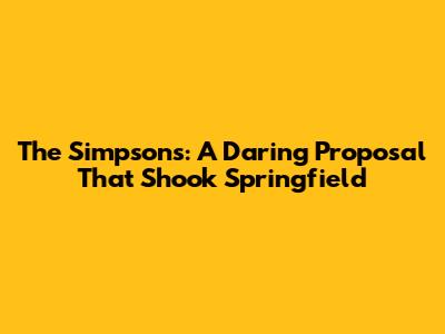 The Simpsons: A Daring Proposal That Shook Springfield