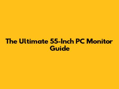 The Ultimate 55-Inch PC Monitor Guide