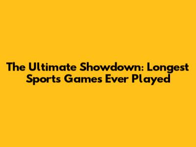 The Ultimate Showdown: Longest Sports Games Ever Played