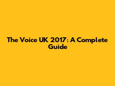 The Voice UK 2017: A Complete Guide