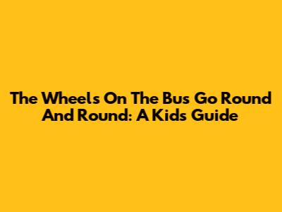 The Wheels On The Bus Go Round And Round: A Kid's Guide