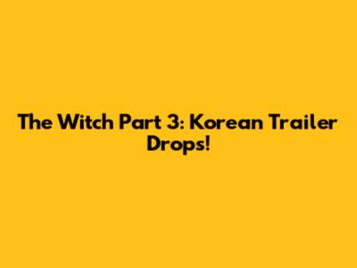 The Witch Part 3: Korean Trailer Drops!