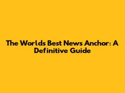 The World's Best News Anchor: A Definitive Guide
