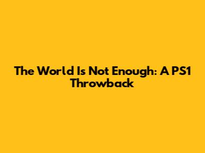 The World Is Not Enough: A PS1 Throwback