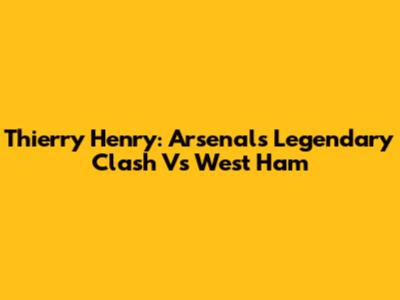 Thierry Henry: Arsenal's Legendary Clash Vs West Ham