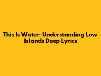 This Is Water: Understanding Low Island's Deep Lyrics