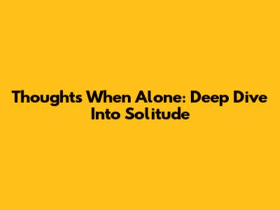 Thoughts When Alone: Deep Dive Into Solitude