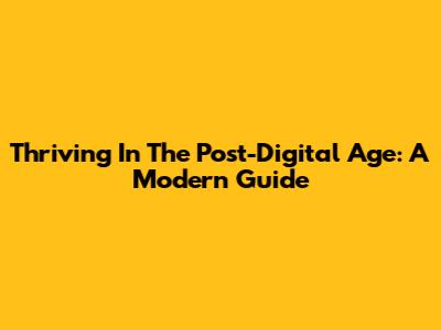 Thriving In The Post-Digital Age: A Modern Guide