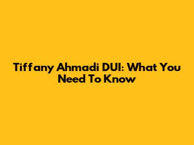 Tiffany Ahmadi DUI: What You Need To Know