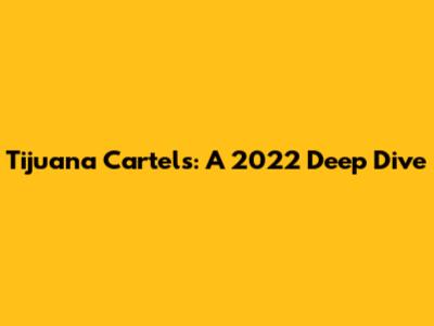 Tijuana Cartels: A 2022 Deep Dive