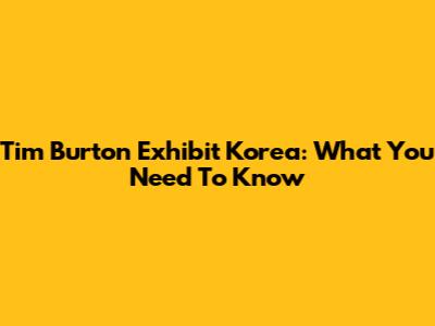 Tim Burton Exhibit Korea: What You Need To Know