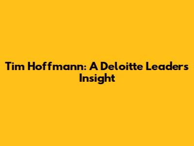 Tim Hoffmann: A Deloitte Leader's Insight