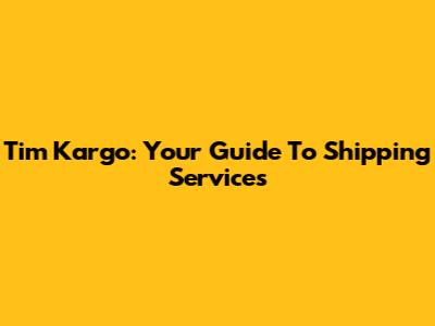 Tim Kargo: Your Guide To Shipping Services