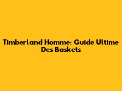 Timberland Homme: Guide Ultime Des Baskets
