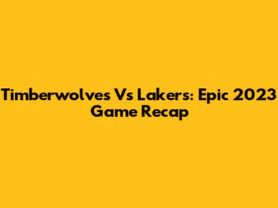 Timberwolves Vs Lakers: Epic 2023 Game Recap