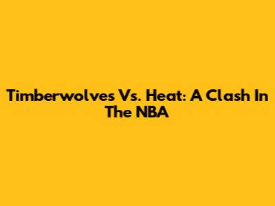 Timberwolves Vs. Heat: A Clash In The NBA