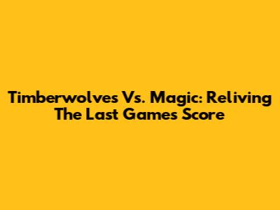 Timberwolves Vs. Magic: Reliving The Last Game's Score