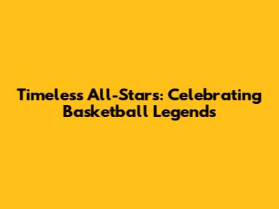 Timeless All-Stars: Celebrating Basketball Legends