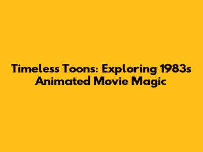 Timeless Toons: Exploring 1983's Animated Movie Magic