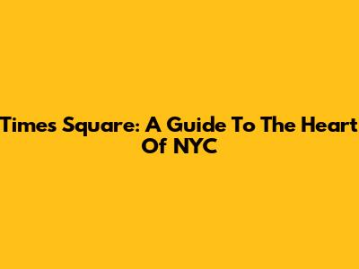 Times Square: A Guide To The Heart Of NYC