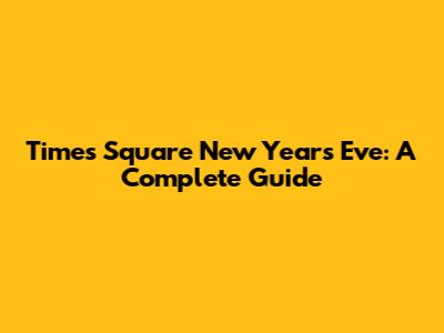 Times Square New Year's Eve: A Complete Guide