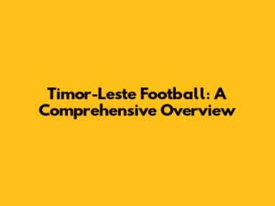 Timor-Leste Football: A Comprehensive Overview