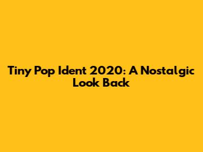 Tiny Pop Ident 2020: A Nostalgic Look Back