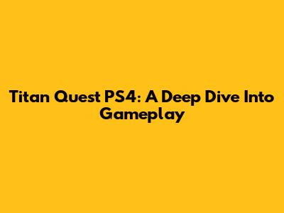 Titan Quest PS4: A Deep Dive Into Gameplay