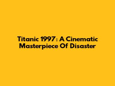 Titanic 1997: A Cinematic Masterpiece Of Disaster