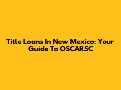 Title Loans In New Mexico: Your Guide To OSCARSC
