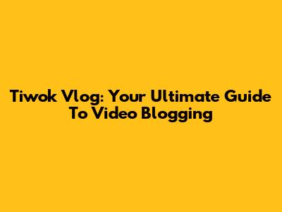 Tiwok Vlog: Your Ultimate Guide To Video Blogging