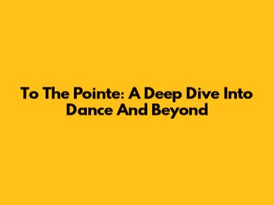 To The Pointe: A Deep Dive Into Dance And Beyond