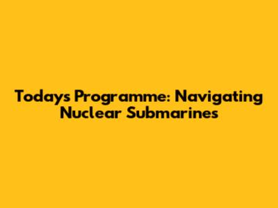 Today's Programme: Navigating Nuclear Submarines