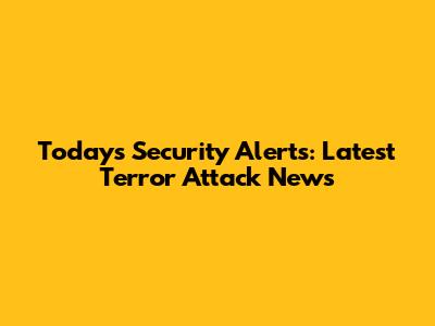 Today's Security Alerts: Latest Terror Attack News