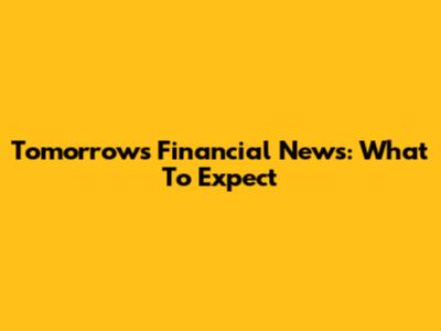 Tomorrow's Financial News: What To Expect