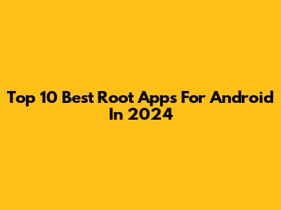 Top 10 Best Root Apps For Android In 2024