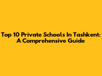 Top 10 Private Schools In Tashkent: A Comprehensive Guide