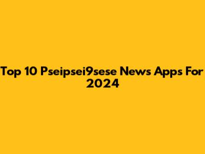 Top 10 Pseipsei9sese News Apps For 2024