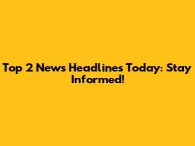 Top 2 News Headlines Today: Stay Informed!