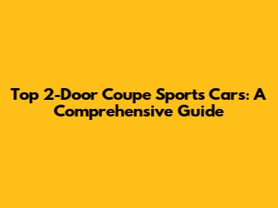 Top 2-Door Coupe Sports Cars: A Comprehensive Guide
