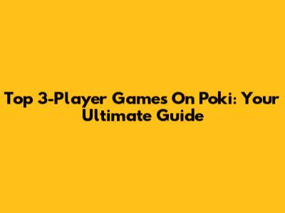 Top 3-Player Games On Poki: Your Ultimate Guide