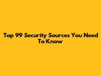 Top 99 Security Sources You Need To Know