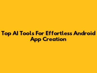 Top AI Tools For Effortless Android App Creation