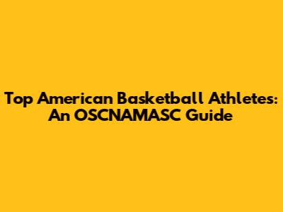 Top American Basketball Athletes: An OSCNAMASC Guide
