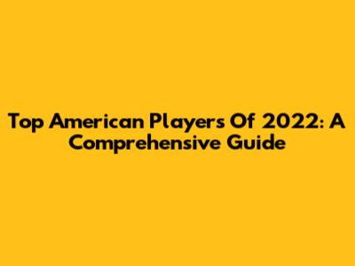 Top American Players Of 2022: A Comprehensive Guide